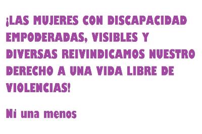 ¡LAS MUJERES CON DISCAPACIDAD EMPODERADAS, VISIBLES Y DIVERSAS REIVINDICAMOS NUESTRO DERECHO A UNA VIDA LIBRE DE VIOLENCIAS! Ni una menos